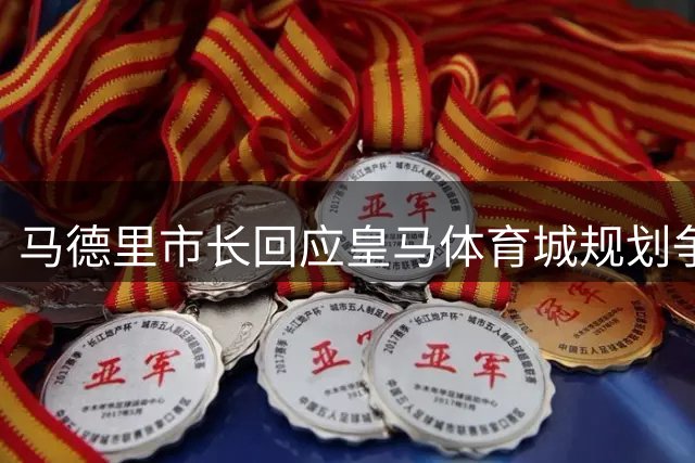 马德里市长回应皇马体育城规划争议
